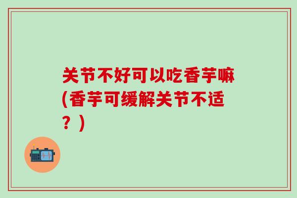 关节不好可以吃香芋嘛(香芋可缓解关节不适?)-第1张图片-氨糖科普网 关节不好可以吃香芋嘛(香芋可缓解关节不适?)-第1张图片-氨糖科普网