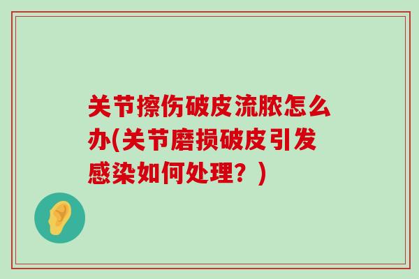 关节擦伤破皮流脓怎么办(关节磨损破皮引发感染如何处理?)-第1张图片-氨糖科普网 关节擦伤破皮流脓怎么办(关节磨损破皮引发感染如何处理?)-第1张图片-氨糖科普网