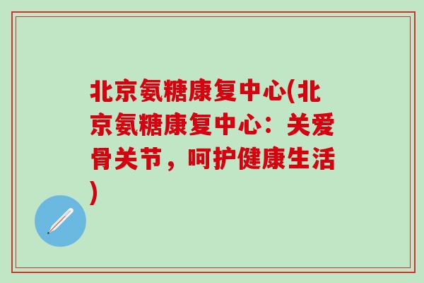 北京氨糖康复中心(北京氨糖康复中心:关爱骨关节,呵护健康生活)-第1张图片-氨糖科普网 北京氨糖康复中心(北京氨糖康复中心:关爱骨关节,呵护健康生活)-第1张图片-氨糖科普网