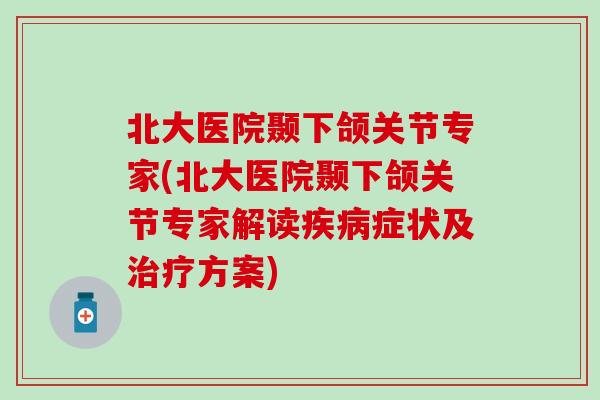 北大医院颞下颌关节专家(北大医院颞下颌关节专家解读疾病症状及治疗方案)-第1张图片-氨糖科普网