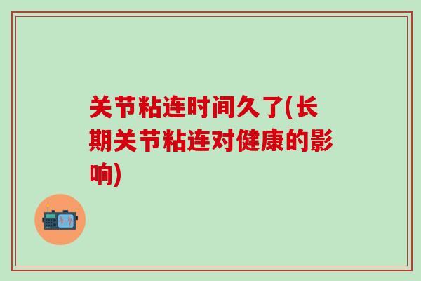 关节粘连时间久了(长期关节粘连对健康的影响)-第1张图片-氨糖科普网 关节粘连时间久了(长期关节粘连对健康的影响)-第1张图片-氨糖科普网