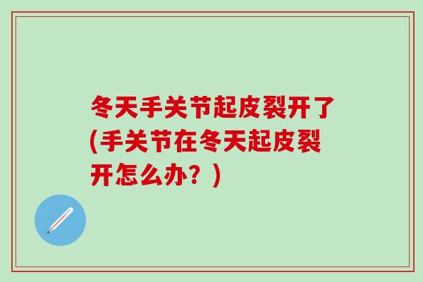 冬天手关节起皮裂开了(手关节在冬天起皮裂开怎么办?)-第1张图片-氨糖科普网 冬天手关节起皮裂开了(手关节在冬天起皮裂开怎么办?)-第1张图片-氨糖科普网