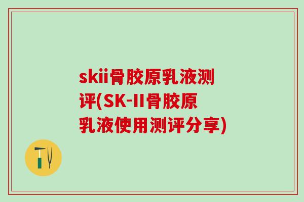 skii骨胶原乳液测评(SK-II骨胶原乳液使用测评分享)-第1张图片-氨糖科普网