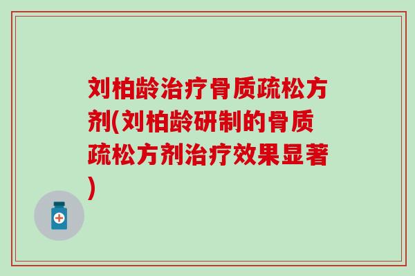 刘柏龄治疗骨质疏松方剂(刘柏龄研制的骨质疏松方剂治疗效果显著)-第1张图片-氨糖科普网 刘柏龄治疗骨质疏松方剂(刘柏龄研制的骨质疏松方剂治疗效果显著)-第1张图片-氨糖科普网