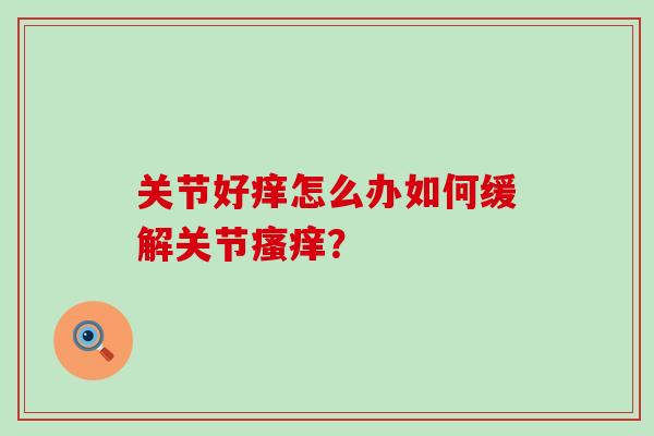 关节好痒怎么办如何缓解关节瘙痒?-第1张图片-氨糖科普网 关节好痒怎么办如何缓解关节瘙痒?-第1张图片-氨糖科普网