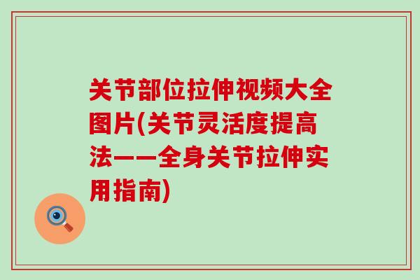 关节部位拉伸视频大全图片(关节灵活度提高法——全身关节拉伸实用指南)-第1张图片-氨糖科普网 关节部位拉伸视频大全图片(关节灵活度提高法——全身关节拉伸实用指南)-第1张图片-氨糖科普网