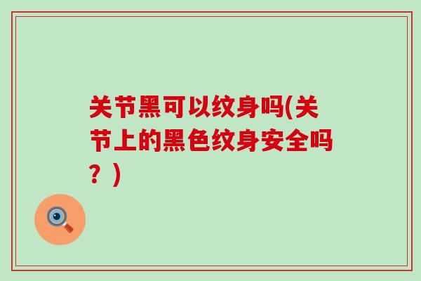 关节黑可以纹身吗(关节上的黑色纹身安全吗?)-第1张图片-氨糖科普网 关节黑可以纹身吗(关节上的黑色纹身安全吗?)-第1张图片-氨糖科普网