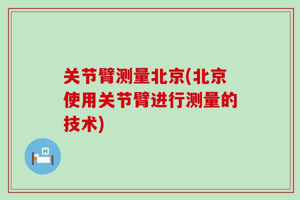 关节臂测量北京(北京使用关节臂进行测量的技术)-第1张图片-氨糖科普网 关节臂测量北京(北京使用关节臂进行测量的技术)-第1张图片-氨糖科普网