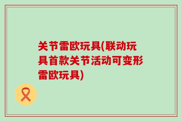 关节雷欧玩具(联动玩具首款关节活动可变形雷欧玩具)-第1张图片-氨糖科普网 关节雷欧玩具(联动玩具首款关节活动可变形雷欧玩具)-第1张图片-氨糖科普网