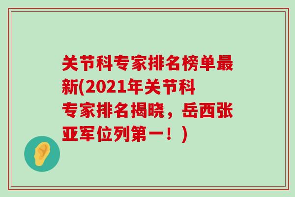 关节科专家排名榜单最新(2021年关节科专家排名揭晓,岳西张亚军位列第一!)-第1张图片-氨糖科普网 关节科专家排名榜单最新(2021年关节科专家排名揭晓,岳西张亚军位列第一!)-第1张图片-氨糖科普网