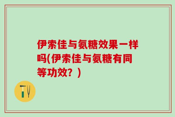 伊索佳与氨糖效果一样吗(伊索佳与氨糖有同等功效?)-第1张图片-氨糖科普网 伊索佳与氨糖效果一样吗(伊索佳与氨糖有同等功效?)-第1张图片-氨糖科普网