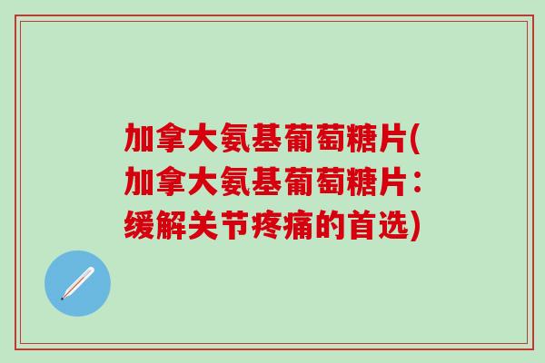 加拿大氨基葡萄糖片(加拿大氨基葡萄糖片:缓解关节疼痛的首选)-第1张图片-氨糖科普网 加拿大氨基葡萄糖片(加拿大氨基葡萄糖片:缓解关节疼痛的首选)-第1张图片-氨糖科普网