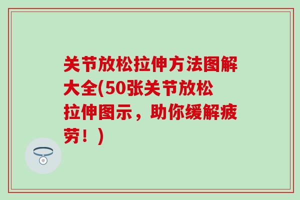 关节放松拉伸方法图解大全(50张关节放松拉伸图示,助你缓解疲劳!)-第1张图片-氨糖科普网 关节放松拉伸方法图解大全(50张关节放松拉伸图示,助你缓解疲劳!)-第1张图片-氨糖科普网