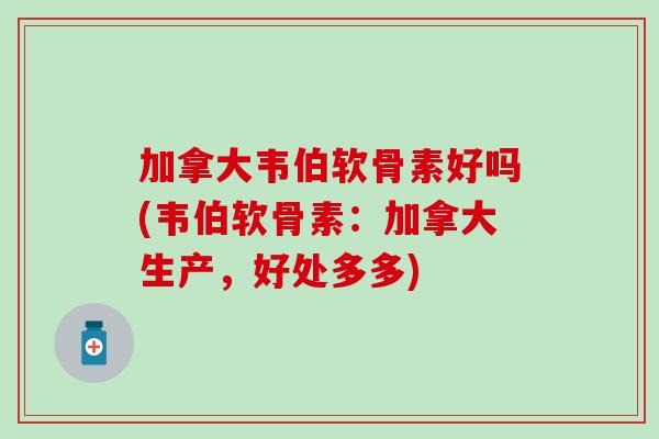 加拿大韦伯软骨素好吗(韦伯软骨素:加拿大生产,好处多多)-第1张图片-氨糖科普网 加拿大韦伯软骨素好吗(韦伯软骨素:加拿大生产,好处多多)-第1张图片-氨糖科普网