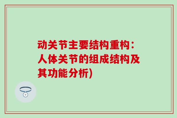 动关节主要结构重构:人体关节的组成结构及其功能分析)-第1张图片-氨糖科普网 动关节主要结构重构:人体关节的组成结构及其功能分析)-第1张图片-氨糖科普网