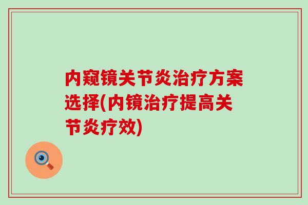 内窥镜关节炎治疗方案选择(内镜治疗提高关节炎疗效)-第1张图片-氨糖科普网