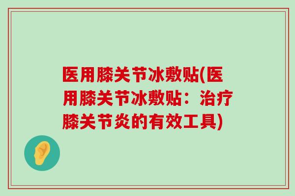 医用膝关节冰敷贴(医用膝关节冰敷贴:治疗膝关节炎的有效工具)-第1张图片-氨糖科普网 医用膝关节冰敷贴(医用膝关节冰敷贴:治疗膝关节炎的有效工具)-第1张图片-氨糖科普网