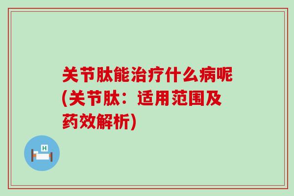 关节肽能治疗什么病呢(关节肽:适用范围及药效解析)-第1张图片-氨糖科普网 关节肽能治疗什么病呢(关节肽:适用范围及药效解析)-第1张图片-氨糖科普网