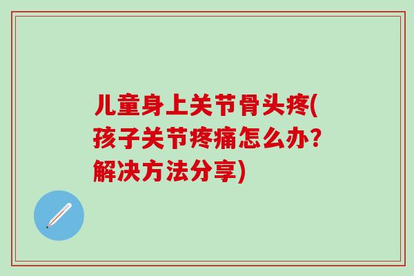 儿童身上关节骨头疼(孩子关节疼痛怎么办?解决方法分享)-第1张图片-氨糖科普网 儿童身上关节骨头疼(孩子关节疼痛怎么办?解决方法分享)-第1张图片-氨糖科普网