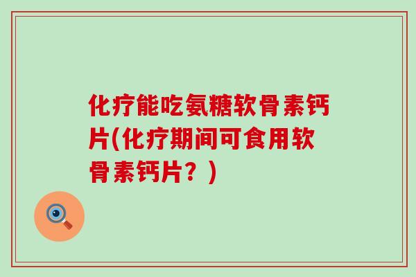 化疗能吃氨糖软骨素钙片(化疗期间可食用软骨素钙片?)-第1张图片-氨糖科普网 化疗能吃氨糖软骨素钙片(化疗期间可食用软骨素钙片?)-第1张图片-氨糖科普网