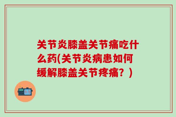关节炎膝盖关节痛吃什么药(关节炎病患如何缓解膝盖关节疼痛？)-第1张图片-氨糖科普网
