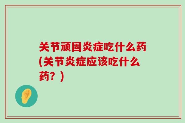 关节顽固炎症吃什么药(关节炎症应该吃什么药？)-第1张图片-氨糖科普网