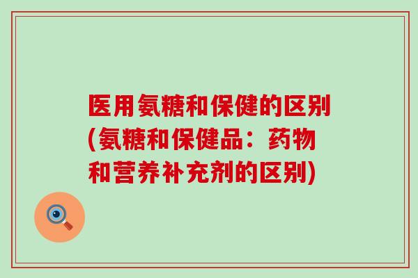 医用氨糖和保健的区别(氨糖和保健品:药物和营养补充剂的区别)-第1张图片-氨糖科普网 医用氨糖和保健的区别(氨糖和保健品:药物和营养补充剂的区别)-第1张图片-氨糖科普网