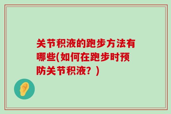 关节积液的跑步方法有哪些(如何在跑步时预防关节积液?)-第1张图片-氨糖科普网 关节积液的跑步方法有哪些(如何在跑步时预防关节积液?)-第1张图片-氨糖科普网