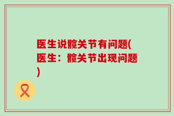 医生说髋关节有问题(医生：髋关节出现问题)-第1张图片-氨糖科普网