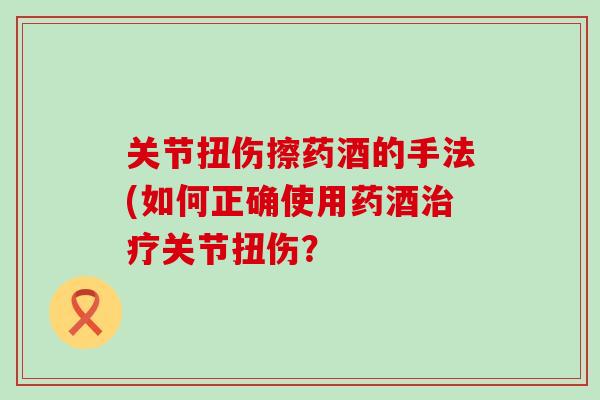 关节扭伤擦药酒的手法(如何正确使用药酒治疗关节扭伤?-第1张图片-氨糖科普网 关节扭伤擦药酒的手法(如何正确使用药酒治疗关节扭伤?-第1张图片-氨糖科普网