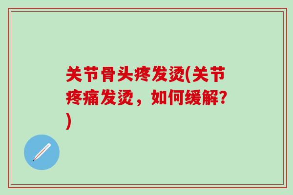 关节骨头疼发烫(关节疼痛发烫,如何缓解?)-第1张图片-氨糖科普网 关节骨头疼发烫(关节疼痛发烫,如何缓解?)-第1张图片-氨糖科普网