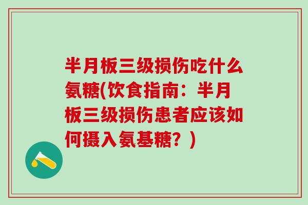 半月板三级损伤吃什么氨糖(饮食指南:半月板三级损伤患者应该如何摄入氨基糖?)-第1张图片-氨糖科普网 半月板三级损伤吃什么氨糖(饮食指南:半月板三级损伤患者应该如何摄入氨基糖?)-第1张图片-氨糖科普网