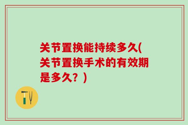 关节置换能持续多久(关节置换手术的有效期是多久?)-第1张图片-氨糖科普网 关节置换能持续多久(关节置换手术的有效期是多久?)-第1张图片-氨糖科普网