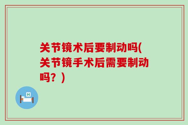 关节镜术后要制动吗(关节镜手术后需要制动吗?)-第1张图片-氨糖科普网 关节镜术后要制动吗(关节镜手术后需要制动吗?)-第1张图片-氨糖科普网