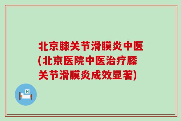 北京膝关节滑膜炎中医(北京医院中医治疗膝关节滑膜炎成效显著)-第1张图片-氨糖科普网