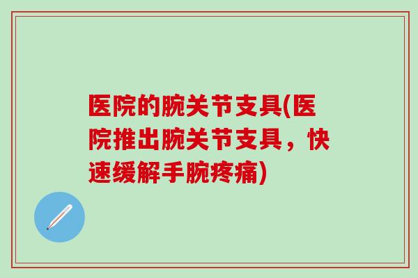 医院的腕关节支具(医院推出腕关节支具,快速缓解手腕疼痛)-第1张图片-氨糖科普网 医院的腕关节支具(医院推出腕关节支具,快速缓解手腕疼痛)-第1张图片-氨糖科普网