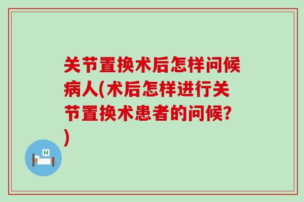 关节置换术后怎样问候病人(术后怎样进行关节置换术患者的问候？)-第1张图片-氨糖科普网