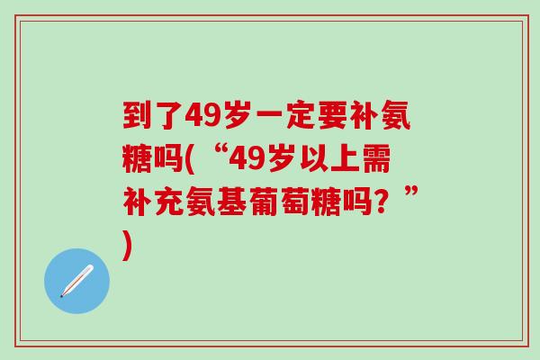 到了49岁一定要补氨糖吗(“49岁以上需补充氨基葡萄糖吗?”)-第1张图片-氨糖科普网 到了49岁一定要补氨糖吗(“49岁以上需补充氨基葡萄糖吗?”)-第1张图片-氨糖科普网