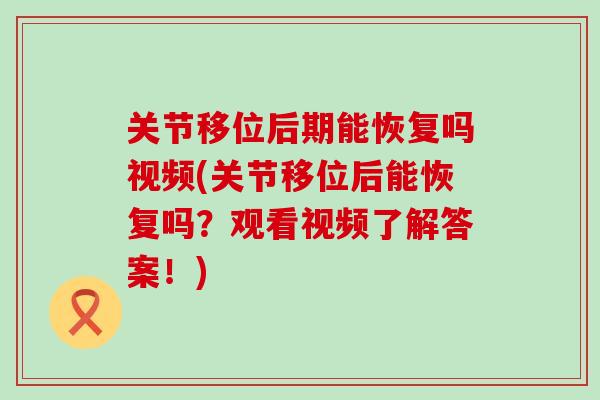 关节移位后期能恢复吗视频(关节移位后能恢复吗?观看视频了解答案!)-第1张图片-氨糖科普网 关节移位后期能恢复吗视频(关节移位后能恢复吗?观看视频了解答案!)-第1张图片-氨糖科普网