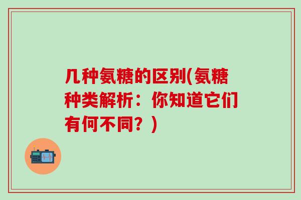 几种氨糖的区别(氨糖种类解析:你知道它们有何不同?)-第1张图片-氨糖科普网 几种氨糖的区别(氨糖种类解析:你知道它们有何不同?)-第1张图片-氨糖科普网
