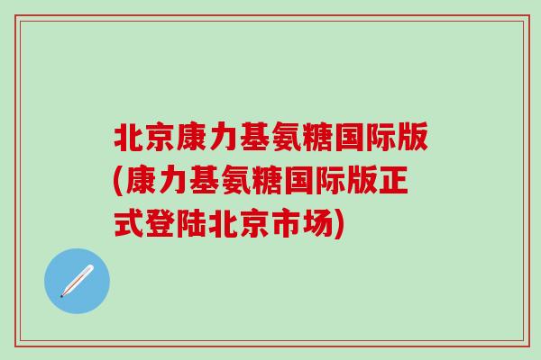北京康力基氨糖国际版(康力基氨糖国际版正式登陆北京市场)-第1张图片-氨糖科普网 北京康力基氨糖国际版(康力基氨糖国际版正式登陆北京市场)-第1张图片-氨糖科普网