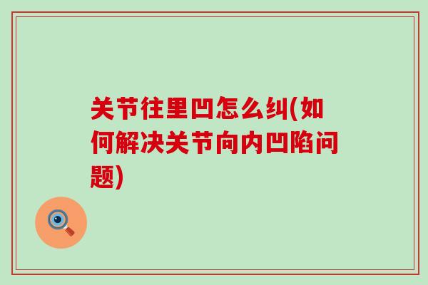 关节往里凹怎么纠(如何解决关节向内凹陷问题)-第1张图片-氨糖科普网 关节往里凹怎么纠(如何解决关节向内凹陷问题)-第1张图片-氨糖科普网