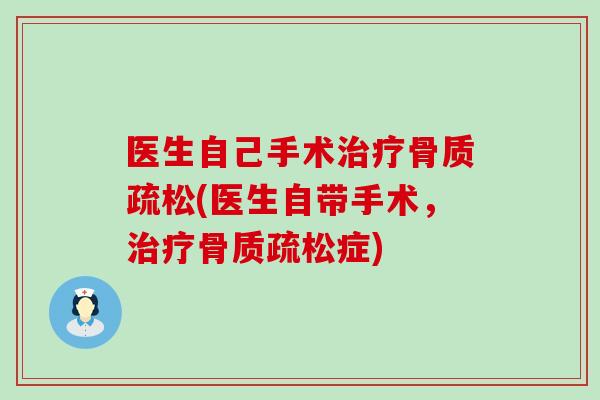 医生自己手术治疗骨质疏松(医生自带手术,治疗骨质疏松症)-第1张图片-氨糖科普网 医生自己手术治疗骨质疏松(医生自带手术,治疗骨质疏松症)-第1张图片-氨糖科普网