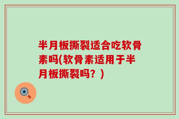 半月板撕裂适合吃软骨素吗(软骨素适用于半月板撕裂吗?)-第1张图片-氨糖科普网 半月板撕裂适合吃软骨素吗(软骨素适用于半月板撕裂吗?)-第1张图片-氨糖科普网