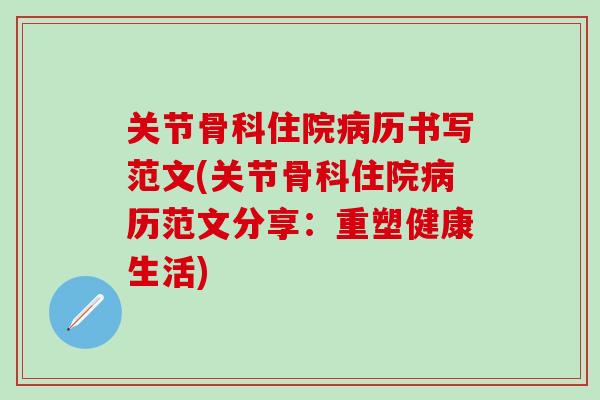 关节骨科住院病历书写范文(关节骨科住院病历范文分享：重塑健康生活)-第1张图片-氨糖科普网