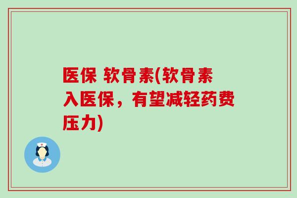 医保 软骨素(软骨素入医保，有望减轻药费压力)-第1张图片-氨糖科普网
