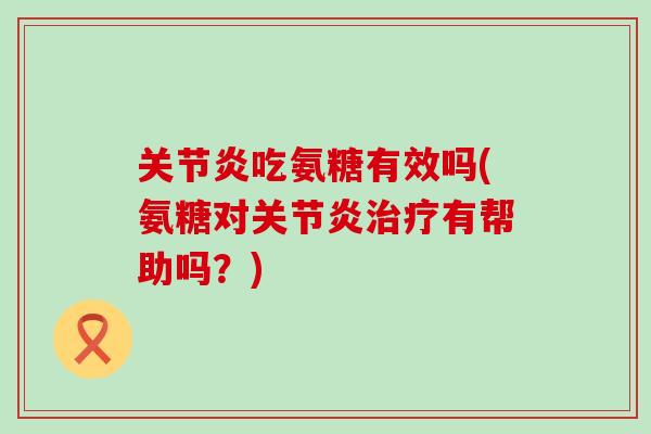 关节炎吃氨糖有效吗(氨糖对关节炎治疗有帮助吗?)-第1张图片-氨糖科普网 关节炎吃氨糖有效吗(氨糖对关节炎治疗有帮助吗?)-第1张图片-氨糖科普网