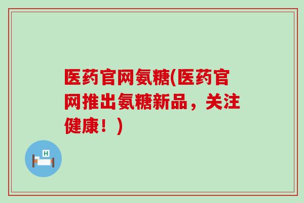 医药官网氨糖(医药官网推出氨糖新品,关注健康!)-第1张图片-氨糖科普网 医药官网氨糖(医药官网推出氨糖新品,关注健康!)-第1张图片-氨糖科普网