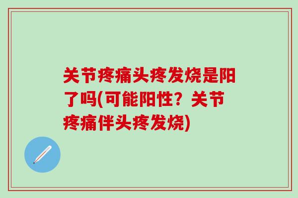 关节疼痛头疼发烧是阳了吗(可能阳性?关节疼痛伴头疼发烧)-第1张图片-氨糖科普网 关节疼痛头疼发烧是阳了吗(可能阳性?关节疼痛伴头疼发烧)-第1张图片-氨糖科普网