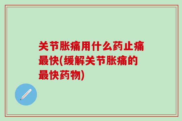 关节胀痛用什么药止痛最快(缓解关节胀痛的最快药物)-第1张图片-氨糖科普网 关节胀痛用什么药止痛最快(缓解关节胀痛的最快药物)-第1张图片-氨糖科普网